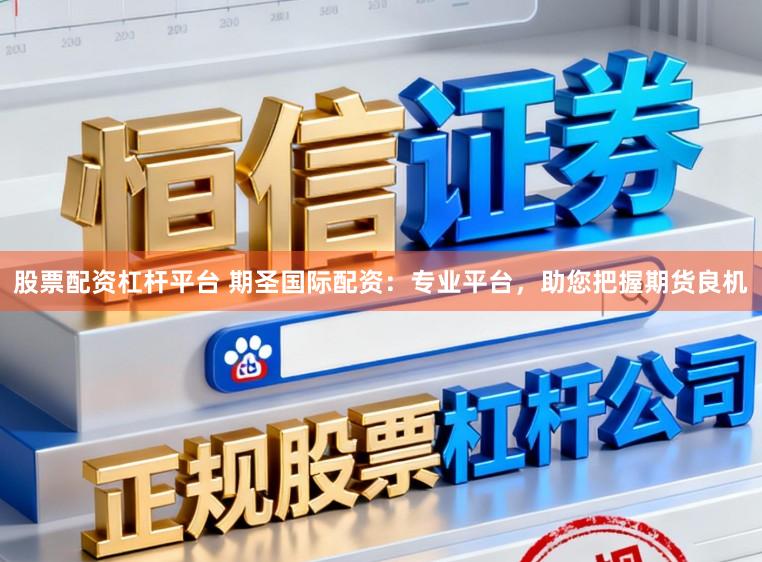 股票配資杠桿平臺 期圣國際配資：專業平臺，助您把握期貨良機