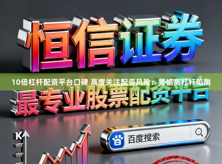 10倍杠桿配資平臺口碑 高度關注配資風險：警惕高杠桿陷阱