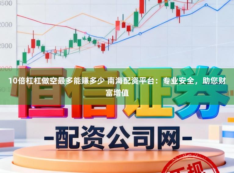 10倍杠杠做空最多能賺多少 南海配資平臺:專業安全,助您財富增值