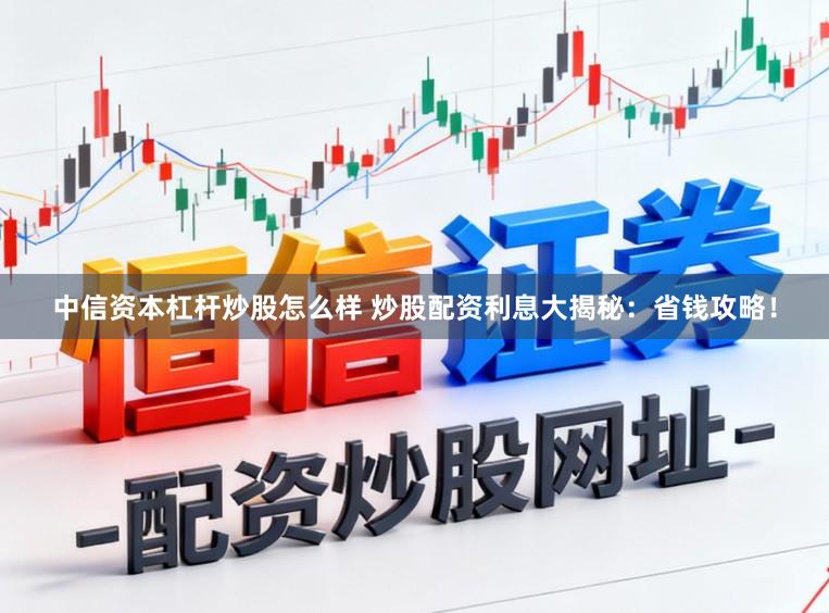 中信資本杠桿炒股怎么樣 炒股配資利息大揭秘：省錢攻略！