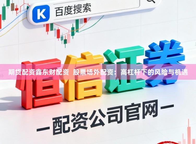 期貨配資鑫東財配資  股票場外配資：高杠桿下的風險與機遇