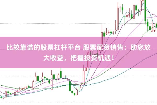 比較靠譜的股票杠桿平臺 股票配資銷售：助您放大收益，把握投資機遇！
