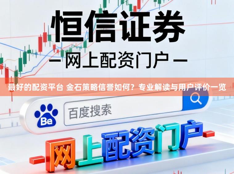 最好的配資平臺(tái) 金石策略信譽(yù)如何？專業(yè)解讀與用戶評(píng)價(jià)一覽