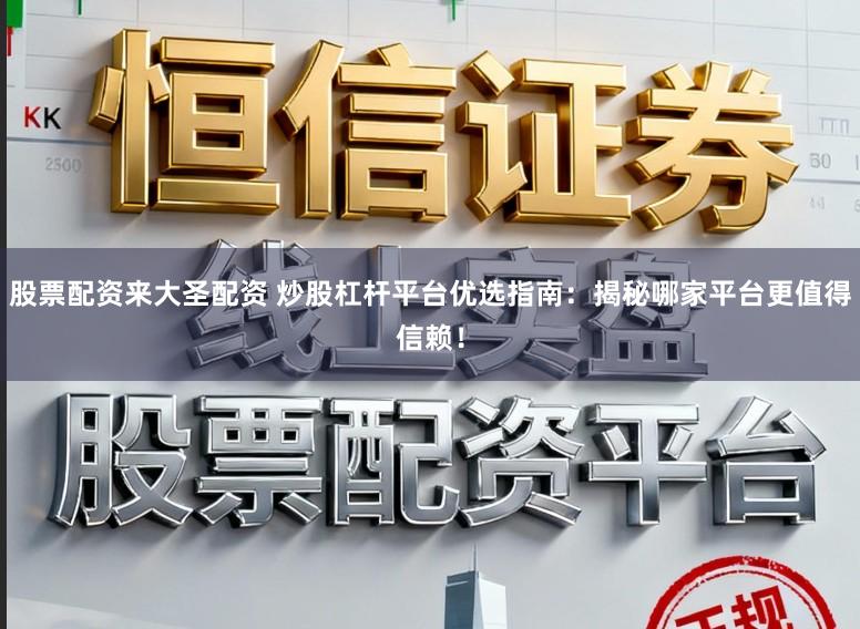 股票配資來大圣配資 炒股杠桿平臺(tái)優(yōu)選指南:揭秘哪家平臺(tái)更值得信賴!