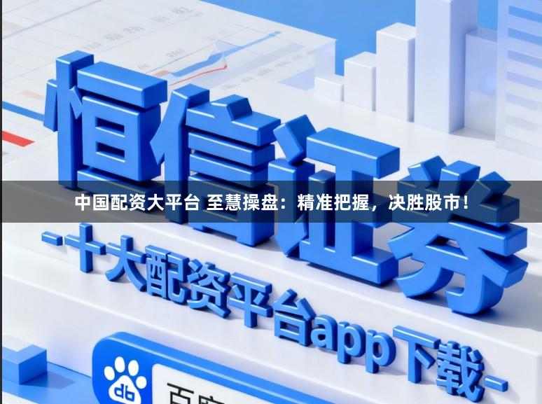 中國(guó)配資大平臺(tái) 至慧操盤(pán)：精準(zhǔn)把握，決勝股市！