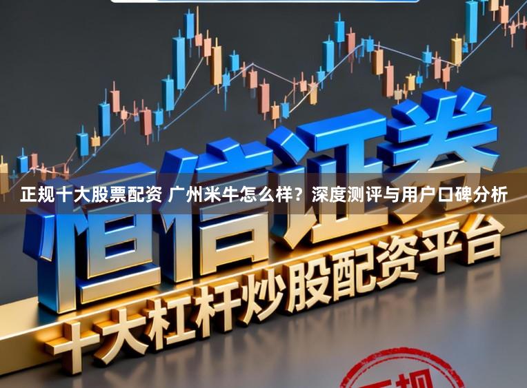 正規十大股票配資 廣州米牛怎么樣？深度測評與用戶口碑分析
