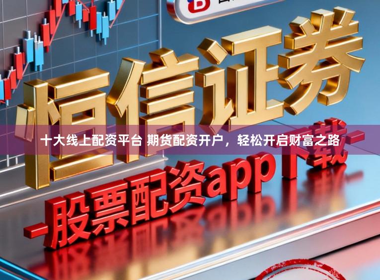 十大線上配資平臺 期貨配資開戶，輕松開啟財富之路