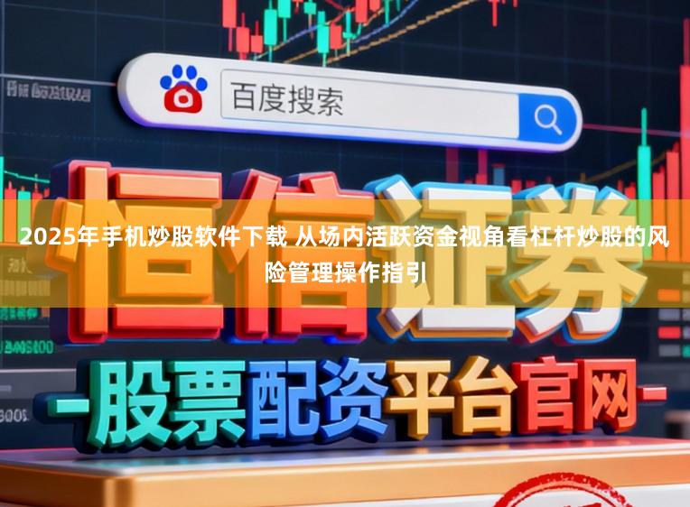 2025年手機炒股軟件下載 從場內活躍資金視角看杠桿炒股的風險管理操作指引