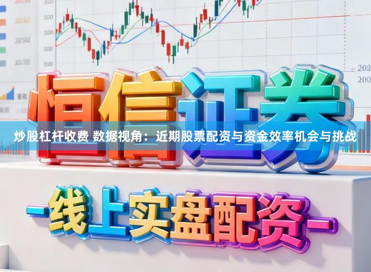 炒股杠桿收費(fèi) 數(shù)據(jù)視角：近期股票配資與資金效率機(jī)會(huì)與挑戰(zhàn)