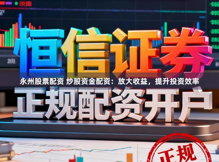 永州股票配資 炒股資金配資：放大收益，提升投資效率