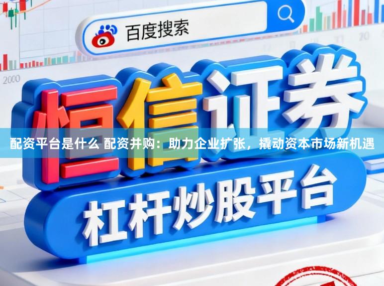 配資平臺是什么 配資并購：助力企業(yè)擴(kuò)張，撬動資本市場新機(jī)遇
