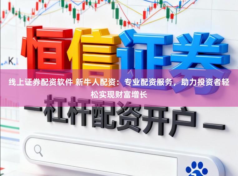 線上證券配資軟件 新牛人配資：專業配資服務，助力投資者輕松實現財富增長