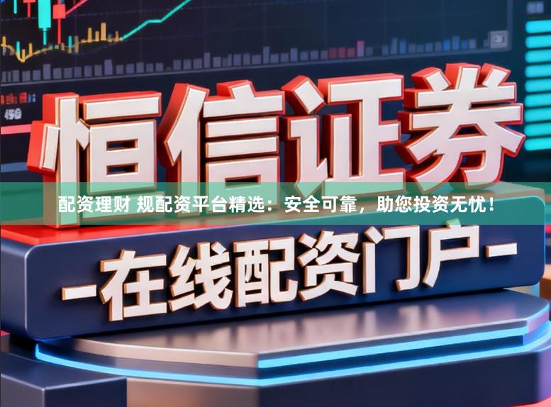 配資理財(cái) 規(guī)配資平臺精選：安全可靠，助您投資無憂！