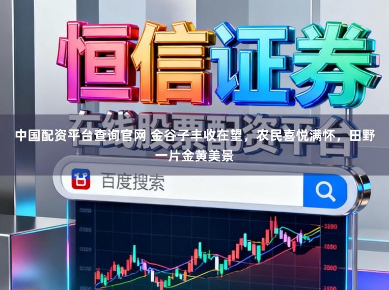 中國配資平臺查詢官網(wǎng) 金谷子豐收在望，農(nóng)民喜悅滿懷，田野一片金黃美景