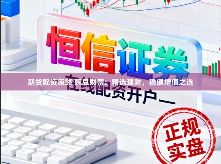 期貨配資策略 豌豆財(cái)富：精選理財(cái)，穩(wěn)健增值之選