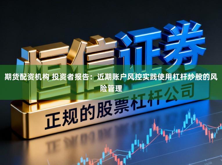 期貨配資機構 投資者報告：近期賬戶風控實踐使用杠桿炒股的風險管理