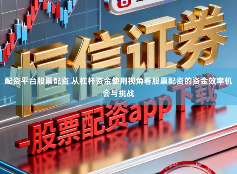 配資平臺股票配資 從杠桿資金使用視角看股票配資的資金效率機會與挑戰