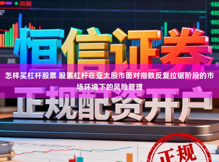 怎樣買杠桿股票 股票杠桿在亞太股市面對指數(shù)反復(fù)拉鋸階段的市場環(huán)境下的風險管理