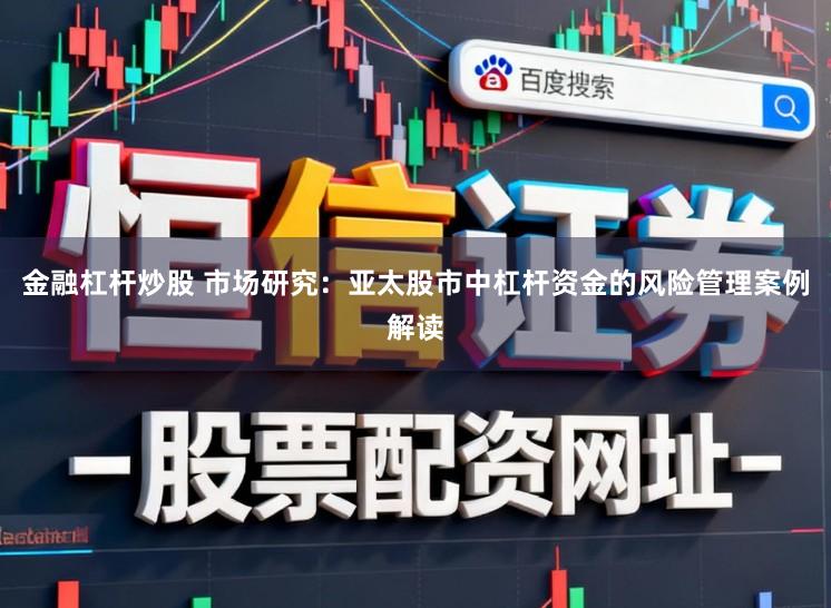 金融杠桿炒股 市場研究：亞太股市中杠桿資金的風險管理案例解讀