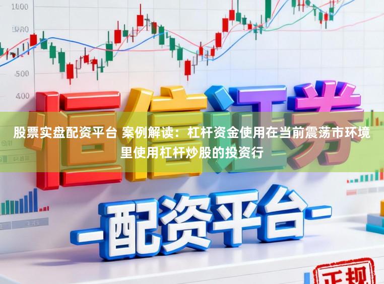 股票實盤配資平臺 案例解讀：杠桿資金使用在當前震蕩市環境里使用杠桿炒股的投資行
