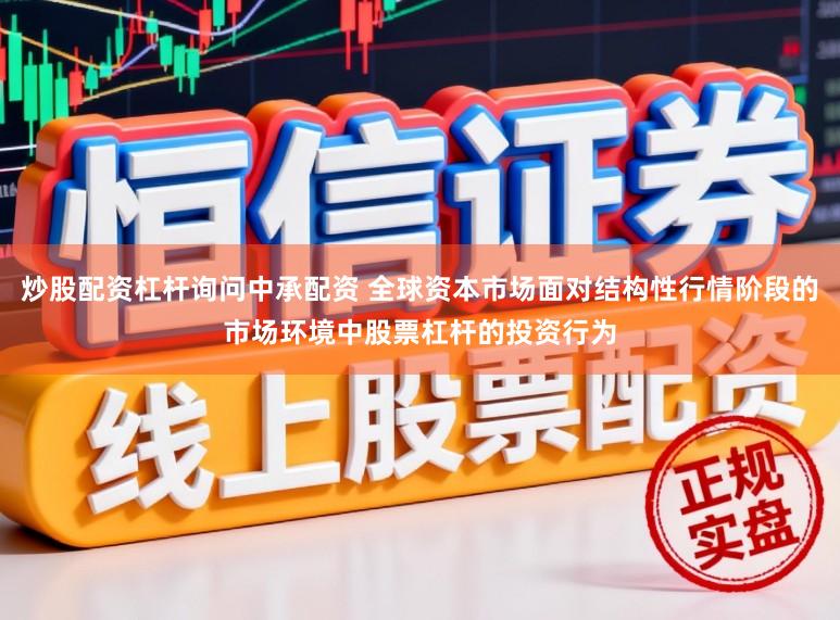 炒股配資杠桿詢問中承配資 全球資本市場面對結構性行情階段的市場環境中股票杠桿的投資行為