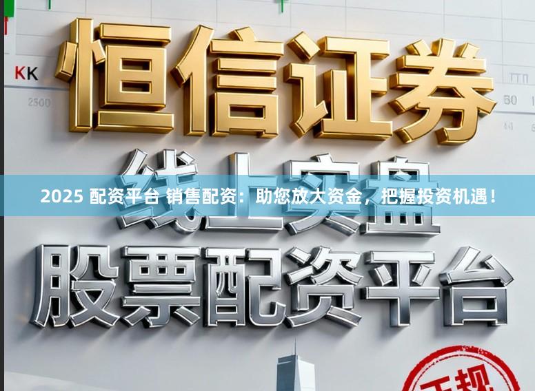 2025 配資平臺 銷售配資：助您放大資金，把握投資機遇！
