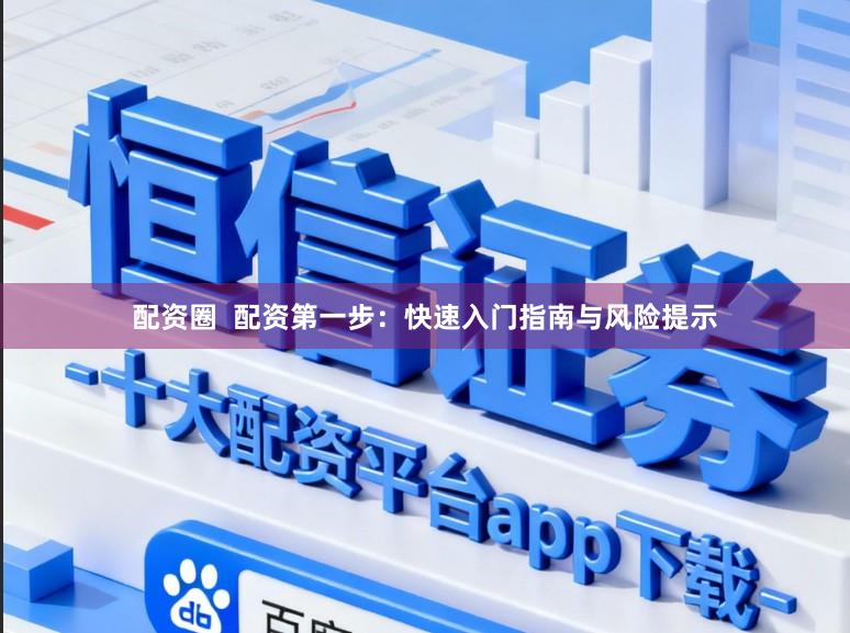 配資圈  配資第一步：快速入門指南與風險提示
