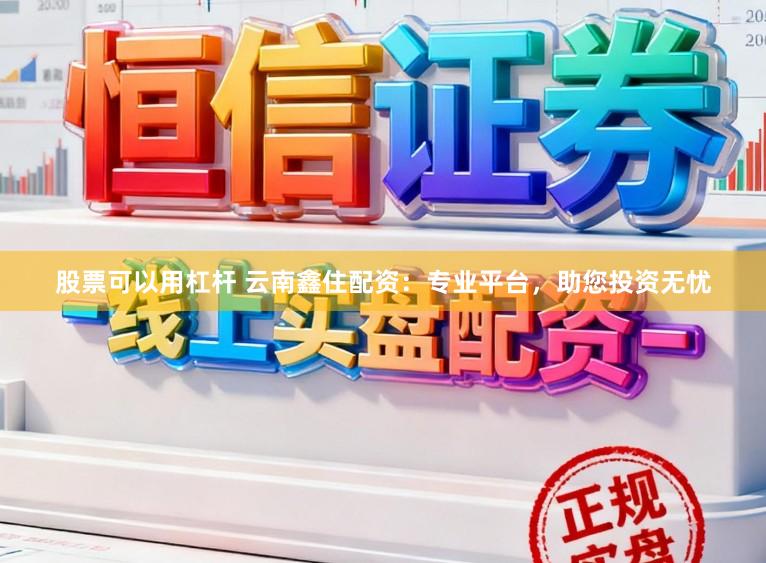 股票可以用杠桿 云南鑫住配資：專業平臺，助您投資無憂