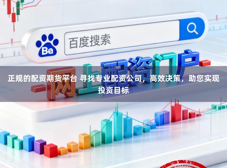 正規(guī)的配資期貨平臺(tái) 尋找專業(yè)配資公司，高效決策，助您實(shí)現(xiàn)投資目標(biāo)