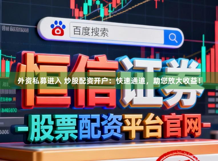 外資私募進入 炒股配資開戶：快速通道，助您放大收益！