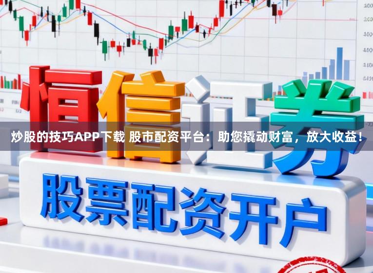 炒股的技巧APP下載 股市配資平臺：助您撬動財富，放大收益！