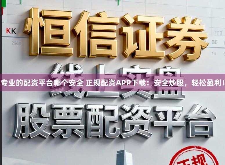 專業(yè)的配資平臺哪個(gè)安全 正規(guī)配資APP下載：安全炒股，輕松盈利！