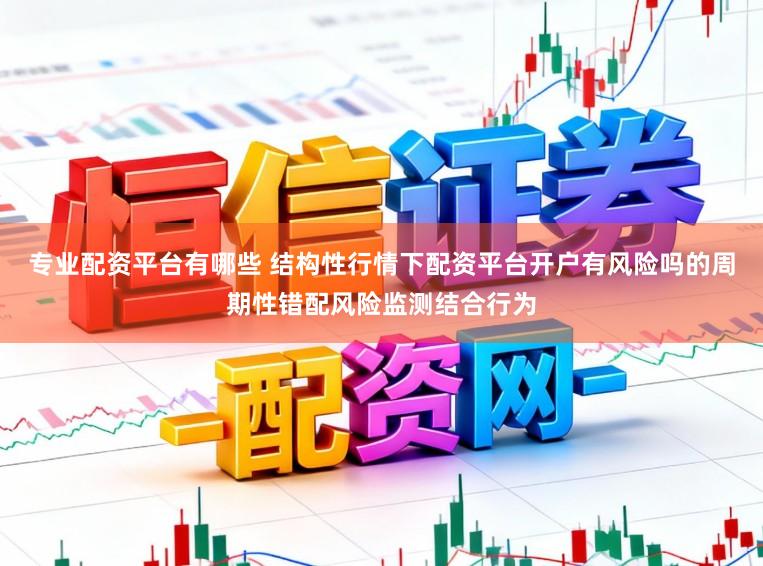 專業配資平臺有哪些 結構性行情下配資平臺開戶有風險嗎的周期性錯配風險監測結合行為