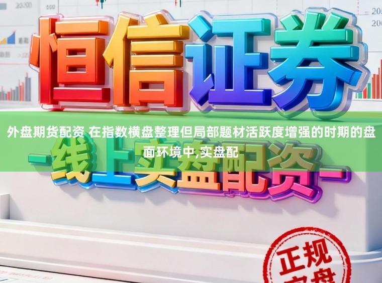 外盤期貨配資 在指數(shù)橫盤整理但局部題材活躍度增強的時期的盤面環(huán)境中，實盤配
