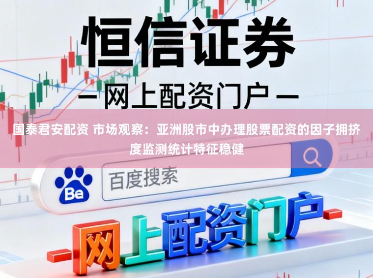 國(guó)泰君安配資 市場(chǎng)觀察：亞洲股市中辦理股票配資的因子擁擠度監(jiān)測(cè)統(tǒng)計(jì)特征穩(wěn)健