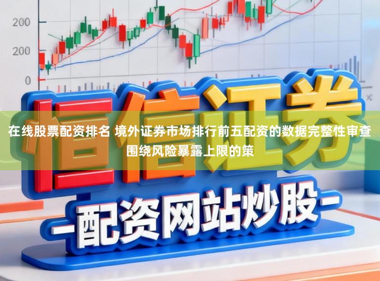 在線股票配資排名 境外證券市場排行前五配資的數(shù)據(jù)完整性審查圍繞風(fēng)險暴露上限的策