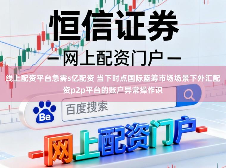 線上配資平臺急需s億配資 當(dāng)下時(shí)點(diǎn)國際藍(lán)籌市場場景下外匯配資p2p平臺的賬戶異常操作識