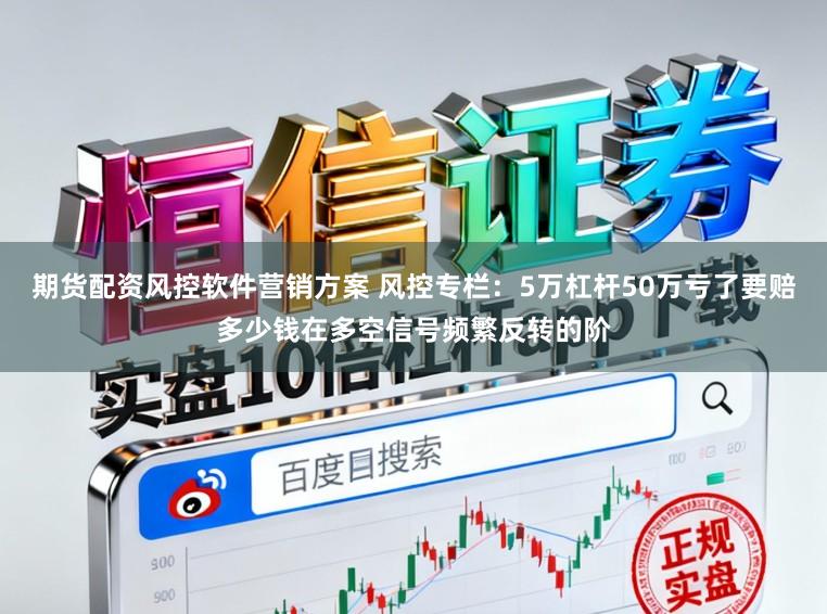 期貨配資風控軟件營銷方案 風控專欄：5萬杠桿50萬虧了要賠多少錢在多空信號頻繁反轉的階