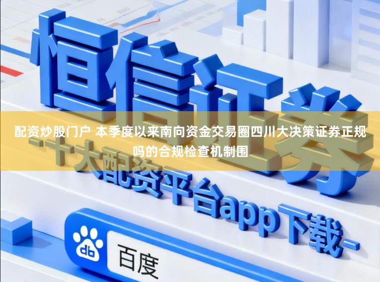 配資炒股門戶 本季度以來南向資金交易圈四川大決策證券正規嗎的合規檢查機制圍