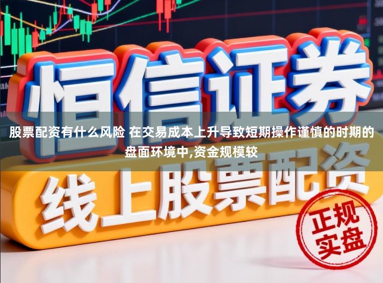 股票配資有什么風險 在交易成本上升導致短期操作謹慎的時期的盤面環境中，資金規模較