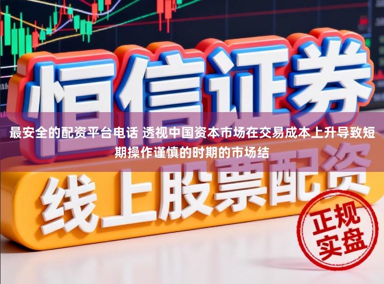最安全的配資平臺電話 透視中國資本市場在交易成本上升導致短期操作謹慎的時期的市場結