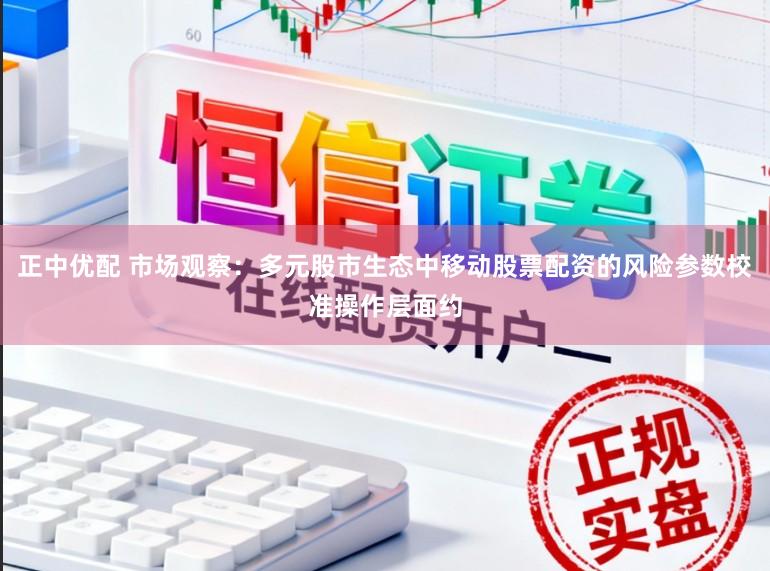 正中優(yōu)配 市場觀察：多元股市生態(tài)中移動(dòng)股票配資的風(fēng)險(xiǎn)參數(shù)校準(zhǔn)操作層面約
