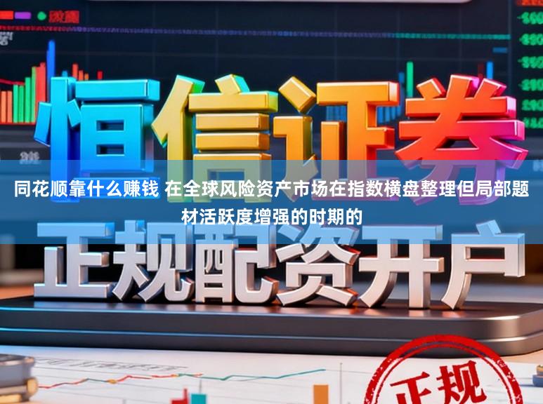 同花順靠什么賺錢 在全球風險資產(chǎn)市場在指數(shù)橫盤整理但局部題材活躍度增強的時期的