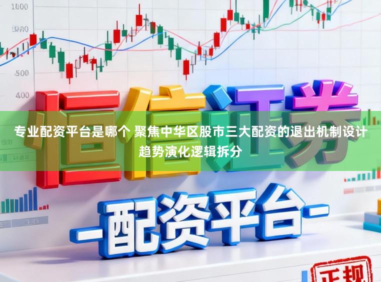 專業配資平臺是哪個 聚焦中華區股市三大配資的退出機制設計趨勢演化邏輯拆分