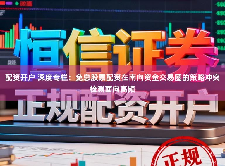 配資開戶 深度專欄：免息股票配資在南向資金交易圈的策略沖突檢測面向高頻