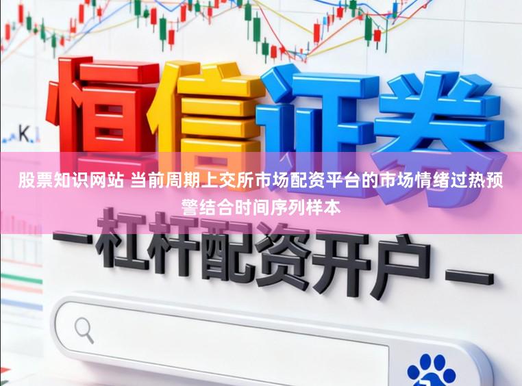 股票知識網站 當前周期上交所市場配資平臺的市場情緒過熱預警結合時間序列樣本