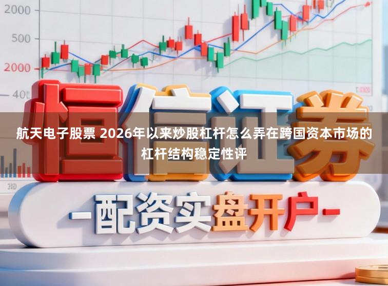 航天電子股票 2026年以來炒股杠桿怎么弄在跨國資本市場的杠桿結構穩定性評
