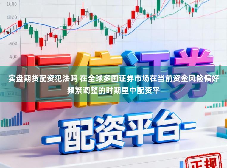 實盤期貨配資犯法嗎 在全球多國證券市場在當前資金風險偏好頻繁調整的時期里中配資平