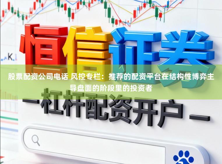 股票配資公司電話 風控專欄：推薦的配資平臺在結構性博弈主導盤面的階段里的投資者