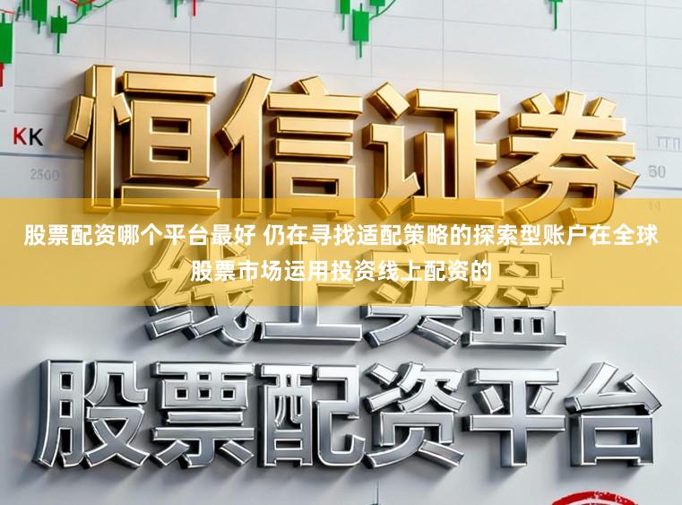 股票配資哪個平臺最好 仍在尋找適配策略的探索型賬戶在全球股票市場運用投資線上配資的